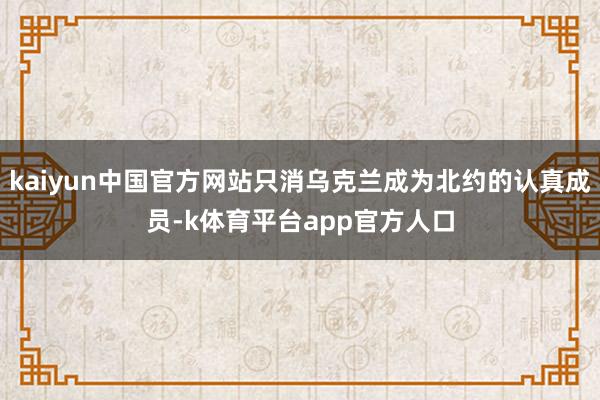 kaiyun中国官方网站只消乌克兰成为北约的认真成员-k体育平台app官方人口