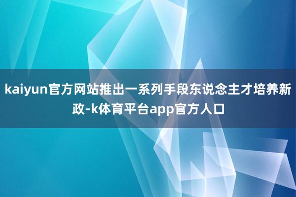 kaiyun官方网站推出一系列手段东说念主才培养新政-k体育平台app官方人口