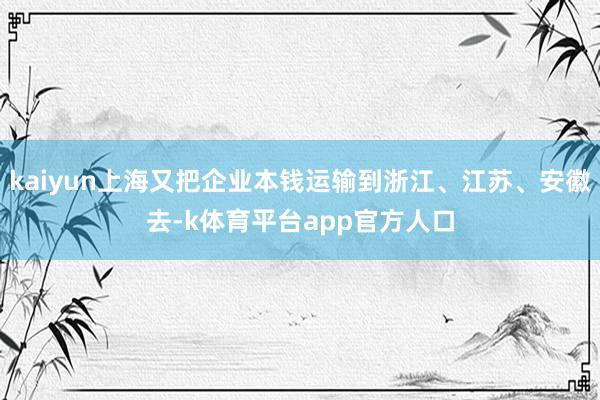 kaiyun上海又把企业本钱运输到浙江、江苏、安徽去-k体育平台app官方人口