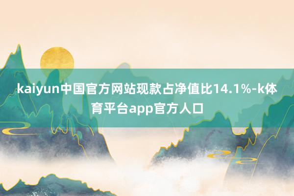 kaiyun中国官方网站现款占净值比14.1%-k体育平台app官方人口