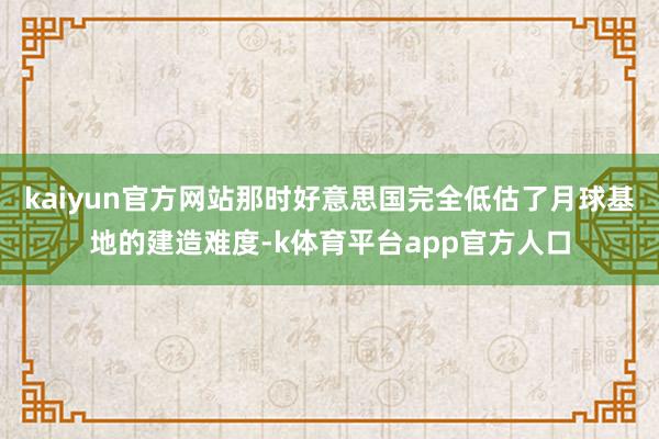 kaiyun官方网站那时好意思国完全低估了月球基地的建造难度-k体育平台app官方人口