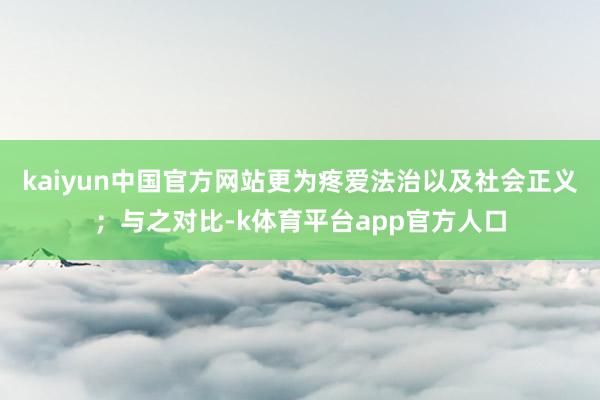 kaiyun中国官方网站更为疼爱法治以及社会正义；与之对比-k体育平台app官方人口