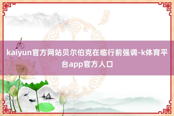 kaiyun官方网站贝尔伯克在临行前强调-k体育平台app官方人口