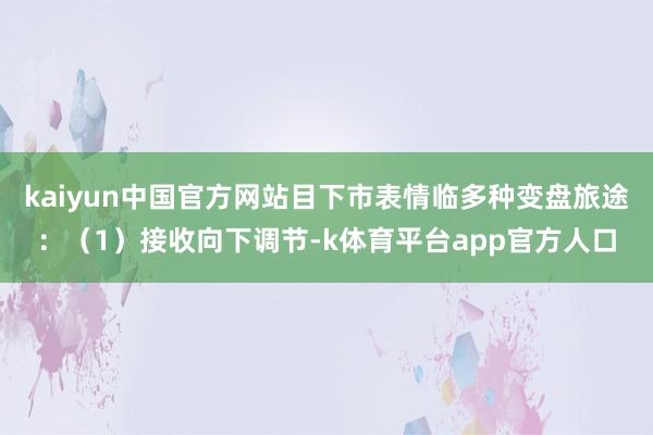 kaiyun中国官方网站目下市表情临多种变盘旅途：（1）接收向下调节-k体育平台app官方人口