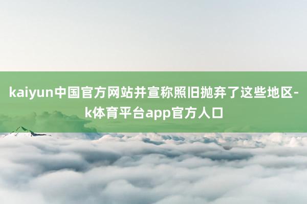 kaiyun中国官方网站并宣称照旧抛弃了这些地区-k体育平台app官方人口