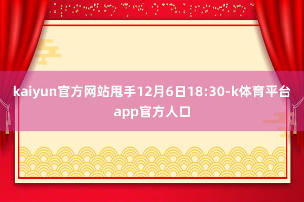 kaiyun官方网站甩手12月6日18:30-k体育平台app官方人口