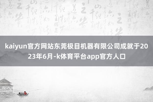 kaiyun官方网站　　东莞极目机器有限公司成就于2023年6月-k体育平台app官方人口