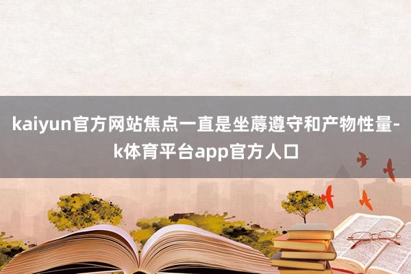 kaiyun官方网站焦点一直是坐蓐遵守和产物性量-k体育平台app官方人口