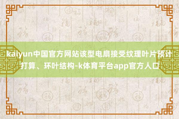 kaiyun中国官方网站该型电扇接受纹理叶片预计打算、环叶结构-k体育平台app官方人口