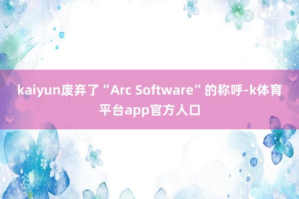 kaiyun废弃了“Arc Software”的称呼-k体育平台app官方人口