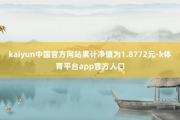 kaiyun中国官方网站累计净值为1.8772元-k体育平台app官方人口