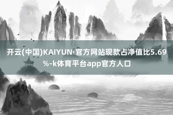 开云(中国)KAIYUN·官方网站现款占净值比5.69%-k体育平台app官方人口