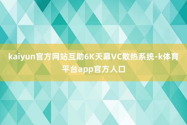 kaiyun官方网站互助6K天幕VC散热系统-k体育平台app官方人口