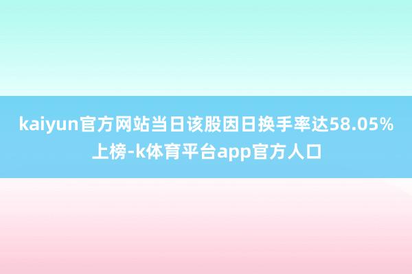 kaiyun官方网站当日该股因日换手率达58.05%上榜-k体育平台app官方人口