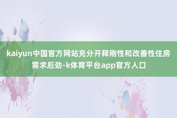 kaiyun中国官方网站充分开释刚性和改善性住房需求后劲-k体育平台app官方人口