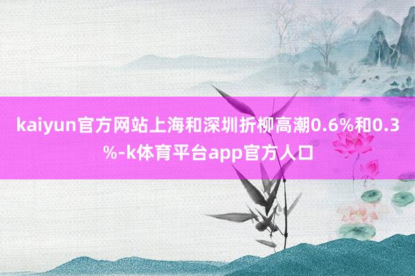 kaiyun官方网站上海和深圳折柳高潮0.6%和0.3%-k体育平台app官方人口