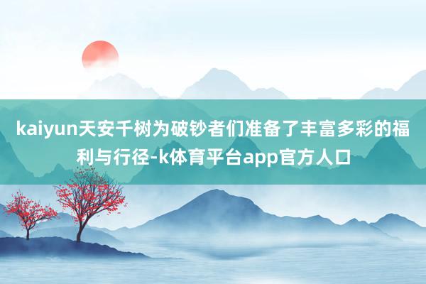 kaiyun天安千树为破钞者们准备了丰富多彩的福利与行径-k体育平台app官方人口