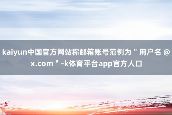 kaiyun中国官方网站称邮箱账号范例为＂用户名 @x.com＂-k体育平台app官方人口