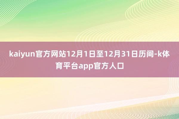 kaiyun官方网站12月1日至12月31日历间-k体育平台app官方人口