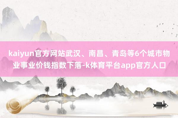 kaiyun官方网站武汉、南昌、青岛等6个城市物业事业价钱指数下落-k体育平台app官方人口