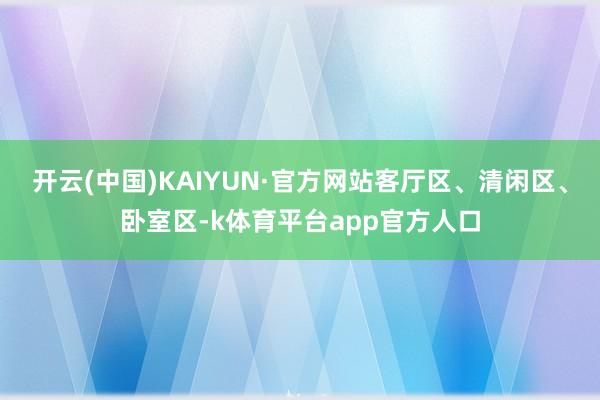 开云(中国)KAIYUN·官方网站客厅区、清闲区、卧室区-k体育平台app官方人口