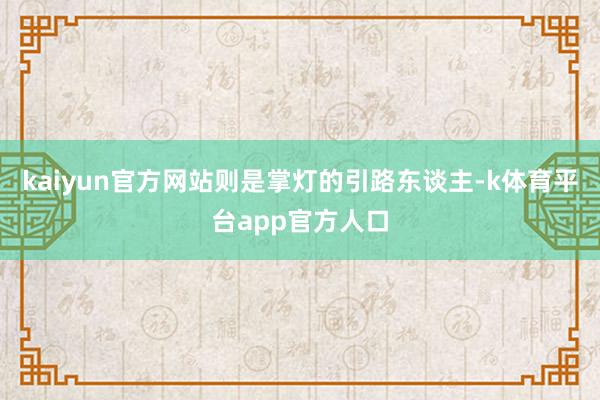 kaiyun官方网站则是掌灯的引路东谈主-k体育平台app官方人口