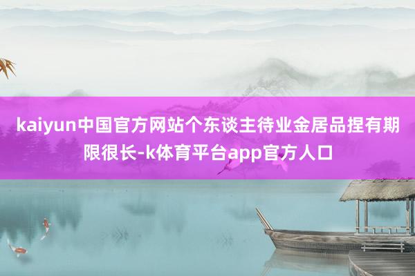 kaiyun中国官方网站个东谈主待业金居品捏有期限很长-k体育平台app官方人口