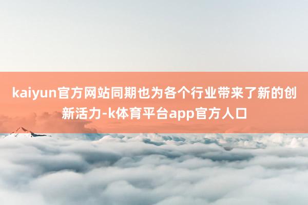 kaiyun官方网站同期也为各个行业带来了新的创新活力-k体育平台app官方人口