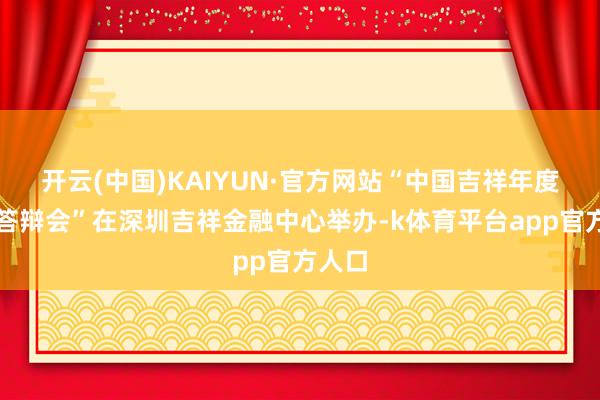 开云(中国)KAIYUN·官方网站“中国吉祥年度三省答辩会”在深圳吉祥金融中心举办-k体育平台app官方人口