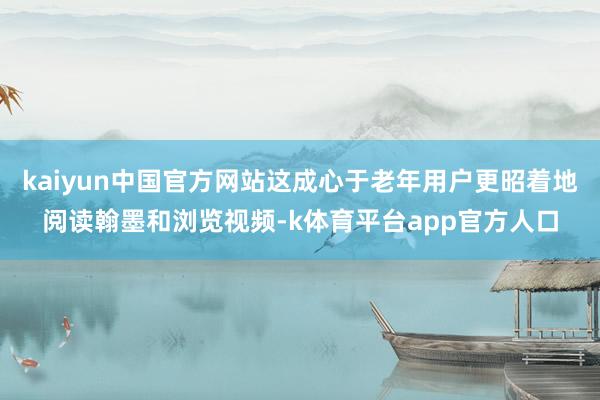 kaiyun中国官方网站这成心于老年用户更昭着地阅读翰墨和浏览视频-k体育平台app官方人口