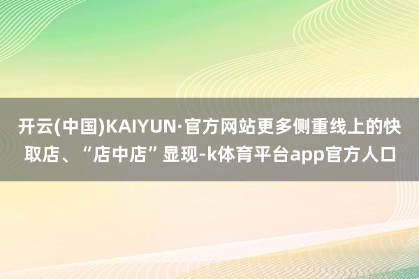 开云(中国)KAIYUN·官方网站更多侧重线上的快取店、“店中店”显现-k体育平台app官方人口