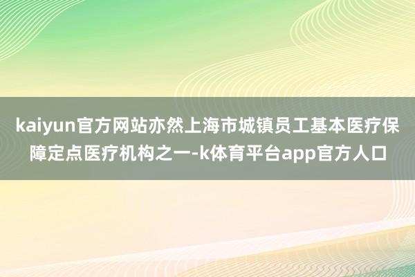 kaiyun官方网站亦然上海市城镇员工基本医疗保障定点医疗机构之一-k体育平台app官方人口