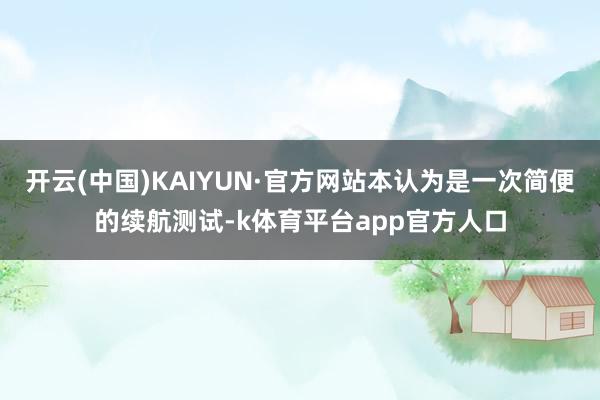 开云(中国)KAIYUN·官方网站本认为是一次简便的续航测试-k体育平台app官方人口