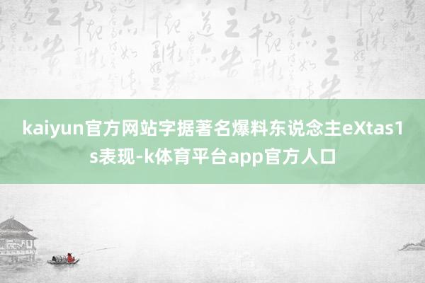 kaiyun官方网站字据著名爆料东说念主eXtas1s表现-k体育平台app官方人口