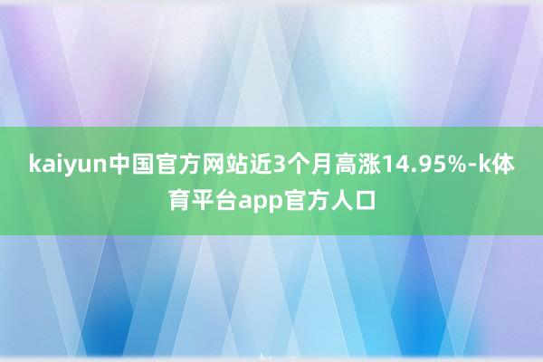 kaiyun中国官方网站近3个月高涨14.95%-k体育平台app官方人口