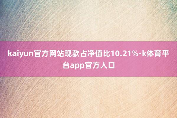 kaiyun官方网站现款占净值比10.21%-k体育平台app官方人口