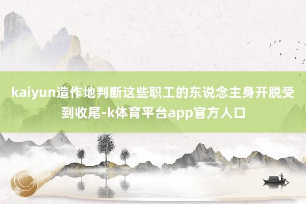 kaiyun造作地判断这些职工的东说念主身开脱受到收尾-k体育平台app官方人口