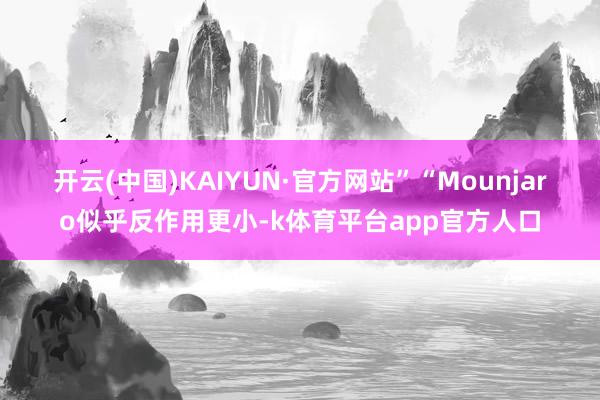 开云(中国)KAIYUN·官方网站”　　“Mounjaro似乎反作用更小-k体育平台app官方人口