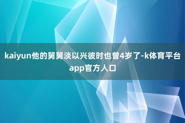 kaiyun他的舅舅淡以兴彼时也曾4岁了-k体育平台app官方人口