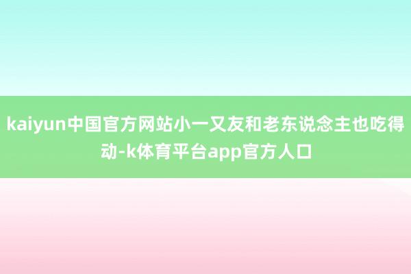 kaiyun中国官方网站小一又友和老东说念主也吃得动-k体育平台app官方人口