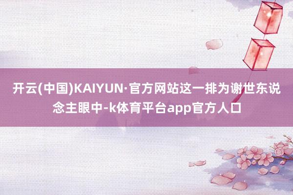 开云(中国)KAIYUN·官方网站这一排为谢世东说念主眼中-k体育平台app官方人口