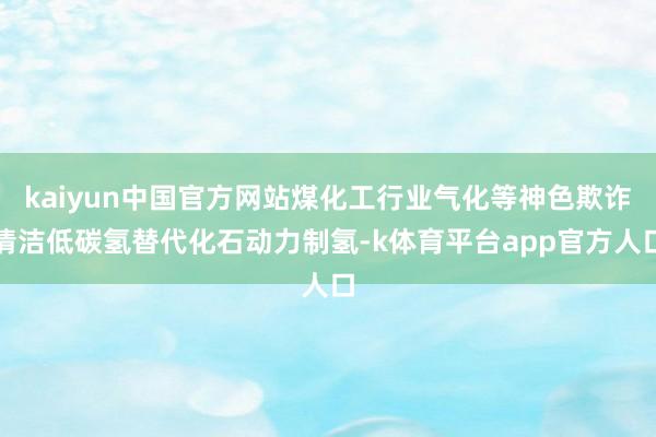 kaiyun中国官方网站煤化工行业气化等神色欺诈清洁低碳氢替代化石动力制氢-k体育平台app官方人口