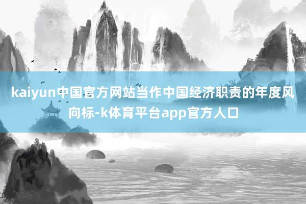 kaiyun中国官方网站　　当作中国经济职责的年度风向标-k体育平台app官方人口