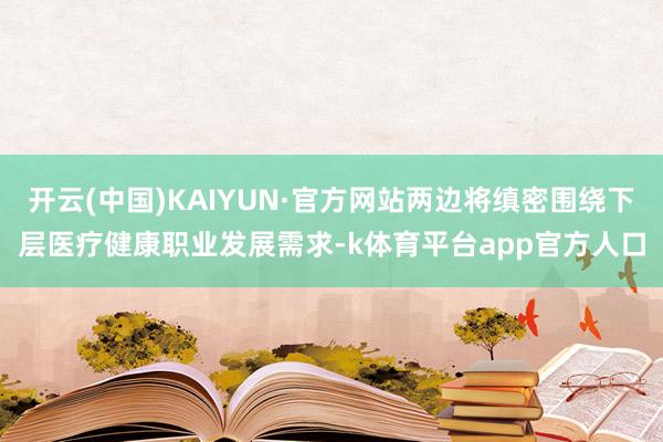 开云(中国)KAIYUN·官方网站两边将缜密围绕下层医疗健康职业发展需求-k体育平台app官方人口