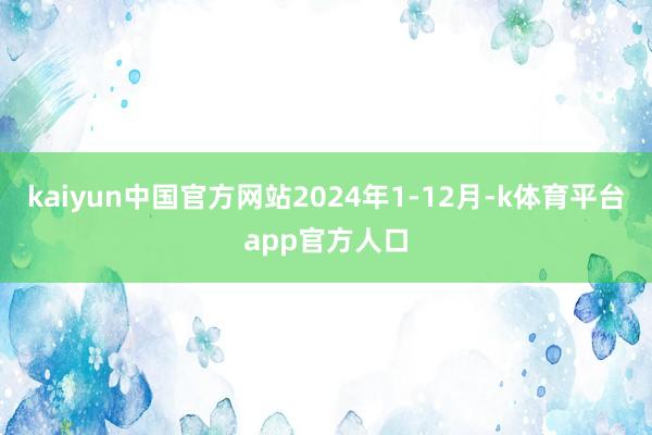 kaiyun中国官方网站2024年1-12月-k体育平台app官方人口