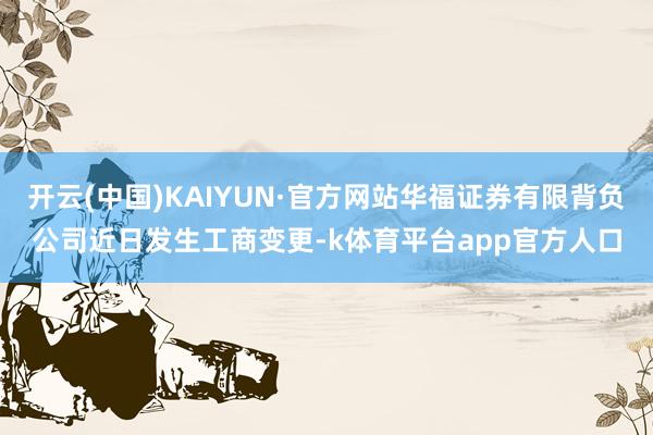 开云(中国)KAIYUN·官方网站华福证券有限背负公司近日发生工商变更-k体育平台app官方人口