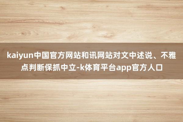 kaiyun中国官方网站和讯网站对文中述说、不雅点判断保抓中立-k体育平台app官方人口