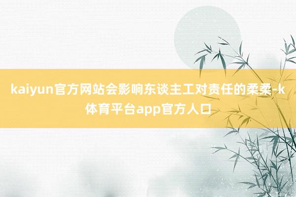 kaiyun官方网站会影响东谈主工对责任的柔柔-k体育平台app官方人口