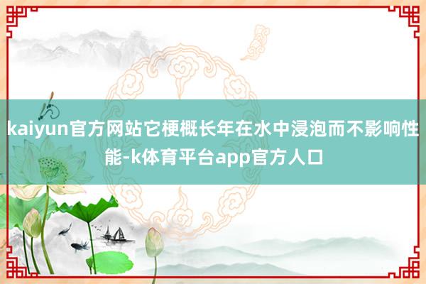 kaiyun官方网站它梗概长年在水中浸泡而不影响性能-k体育平台app官方人口