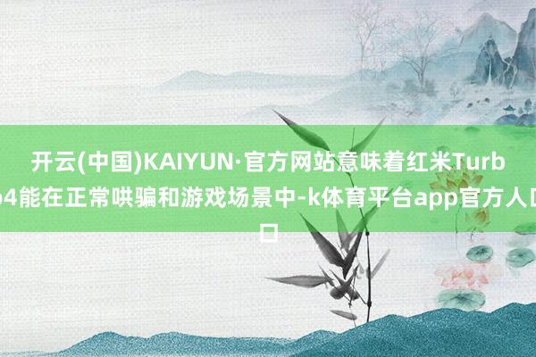 开云(中国)KAIYUN·官方网站意味着红米Turbo4能在正常哄骗和游戏场景中-k体育平台app官方人口